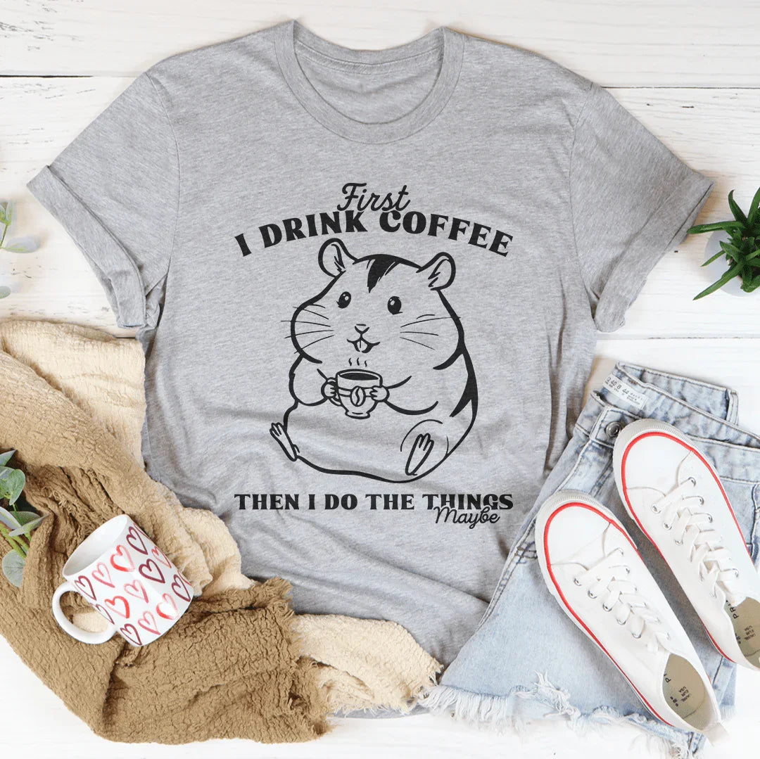 First I Drink Coffee Then I Do The Things Maybe Tee