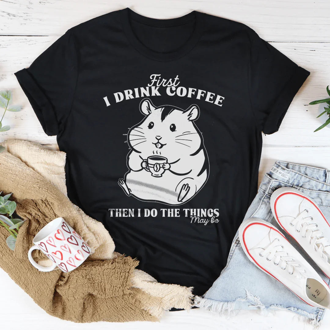 First I Drink Coffee Then I Do The Things Maybe Tee
