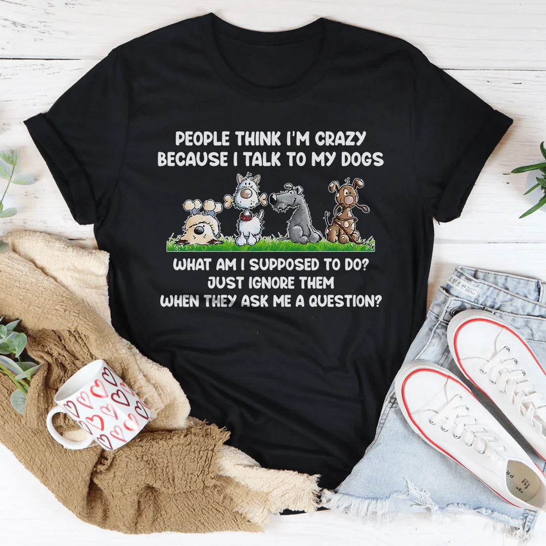 People Think I'm Crazy Because I Talk My Dogs Tee