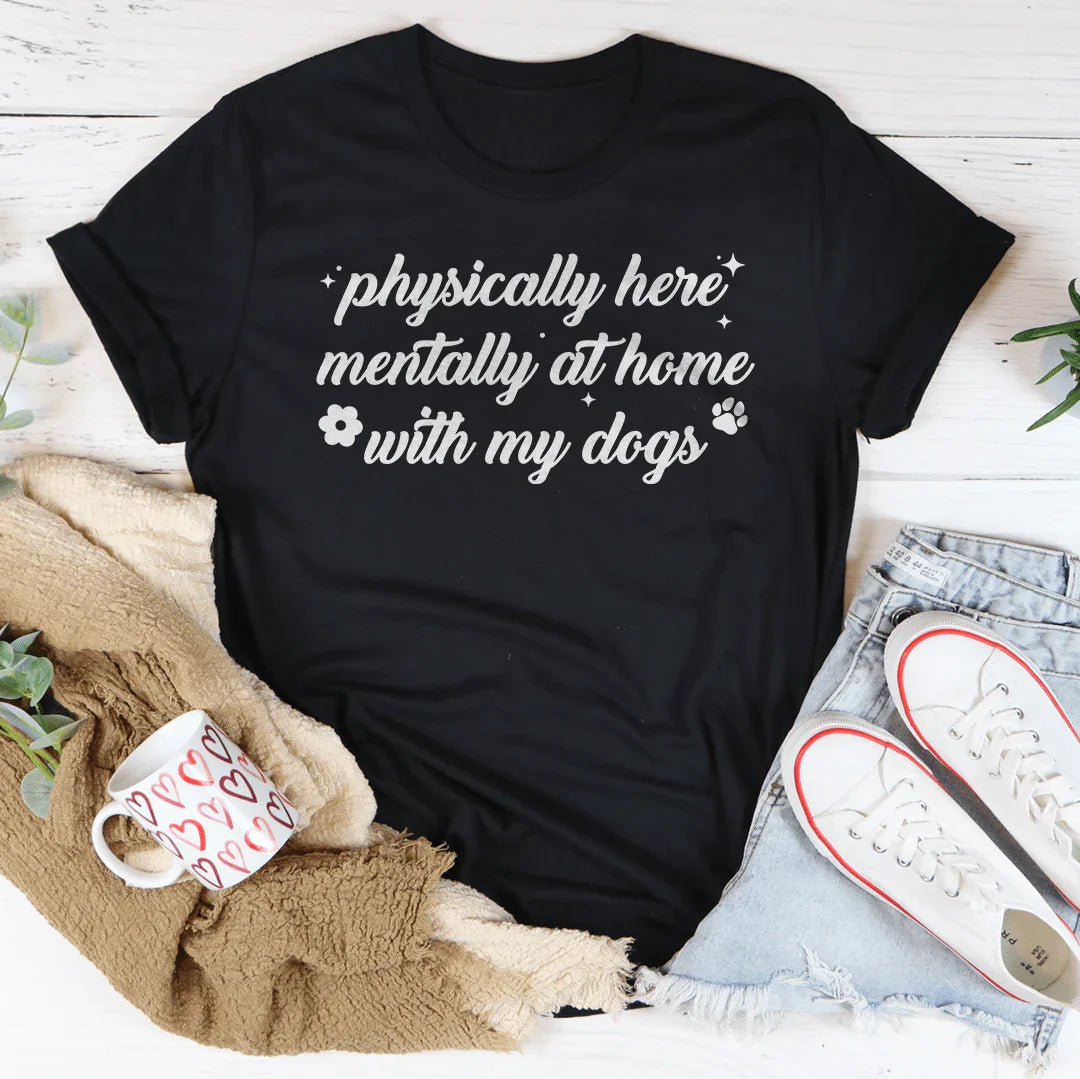 Physically Here Mentally At Home With My Dogs Tee